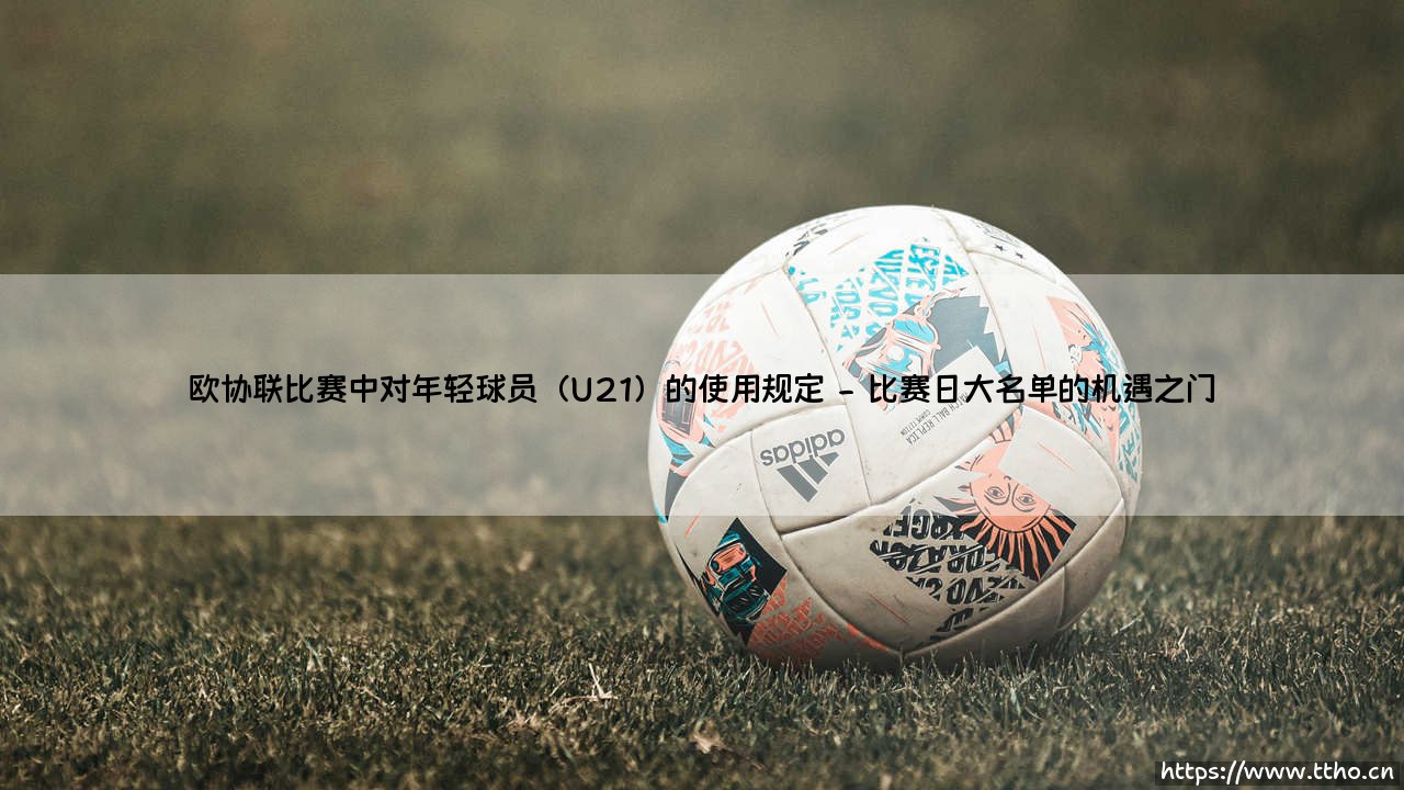 欧协联赛场上的青春风暴:年轻球员(U21)的使用规定,究竟藏着怎样的未来密码?-第2张图片-天体号 欧协联赛场上的青春风暴:年轻球员(U21)的使用规定,究竟藏着怎样的未来密码?-第2张图片-天体号