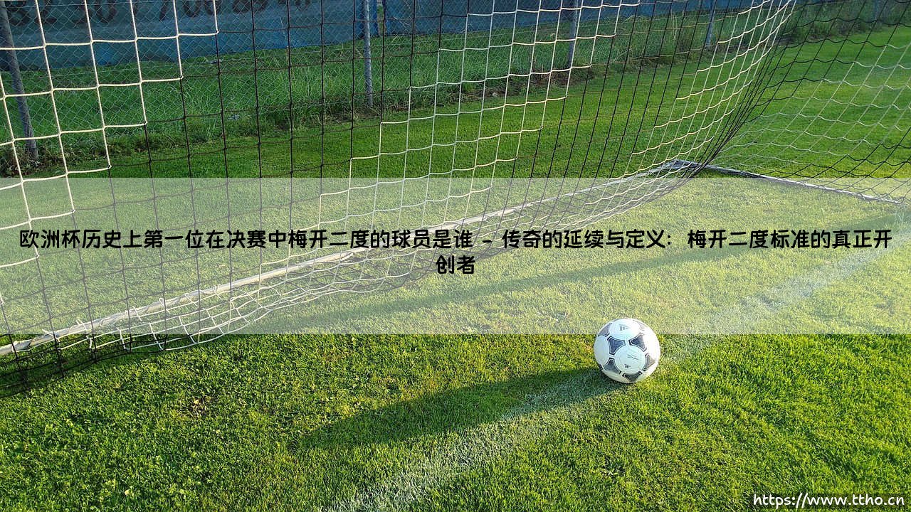 欧洲杯历史上第一位在决赛中梅开二度的球员是谁?探寻欧洲杯决赛梅开二度第一人的传奇-第2张图片-天体号 欧洲杯历史上第一位在决赛中梅开二度的球员是谁?探寻欧洲杯决赛梅开二度第一人的传奇-第2张图片-天体号
