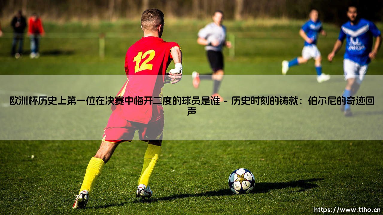 欧洲杯历史上第一位在决赛中梅开二度的球员是谁?探寻欧洲杯决赛梅开二度第一人的传奇-第1张图片-天体号 欧洲杯历史上第一位在决赛中梅开二度的球员是谁?探寻欧洲杯决赛梅开二度第一人的传奇-第1张图片-天体号