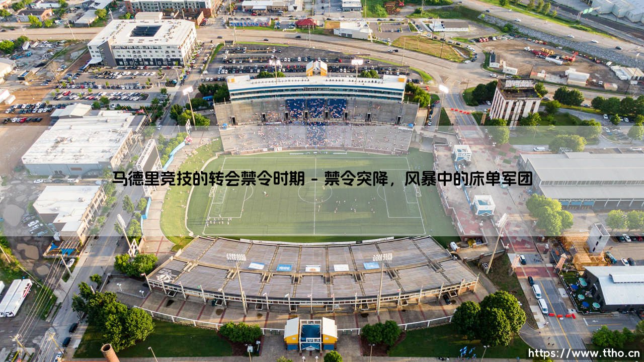 马德里竞技的转会禁令时期:一段被“禁足”的时光,如何塑造了床单军团的坚韧灵魂?-第1张图片-天体号 马德里竞技的转会禁令时期:一段被“禁足”的时光,如何塑造了床单军团的坚韧灵魂?-第1张图片-天体号