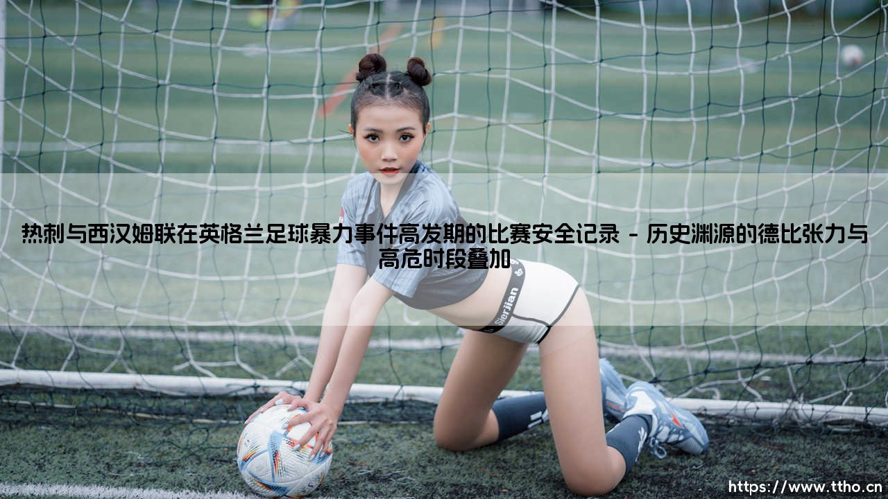 热刺与西汉姆联:英格兰足球暴力事件高发期的比赛安全记录透视-第1张图片-天体号 热刺与西汉姆联:英格兰足球暴力事件高发期的比赛安全记录透视-第1张图片-天体号