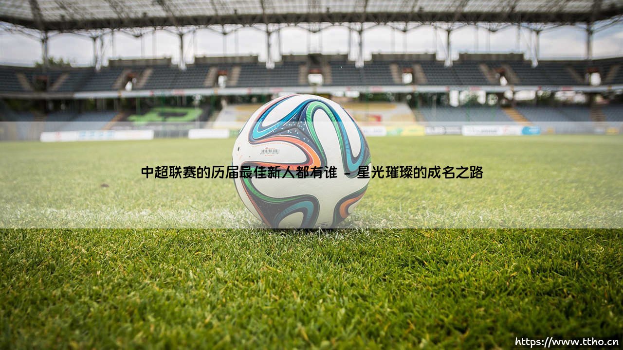 中超联赛的历届最佳新人:他们是联赛未来的曙光吗?-第2张图片-天体号 中超联赛的历届最佳新人:他们是联赛未来的曙光吗?-第2张图片-天体号