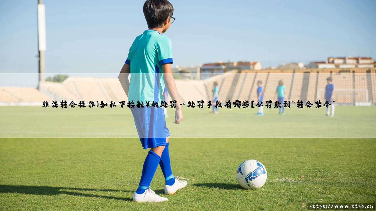 非法转会操作，私下接触？——俱乐部与球员的「暗箱交易」会面临怎样的处罚？-第3张图片-天体号