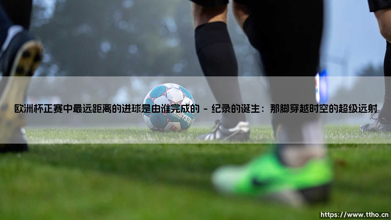 欧洲杯正赛中最远距离的进球由谁创造？传奇远射「惊天一击」背后的故事-第1张图片-天体号