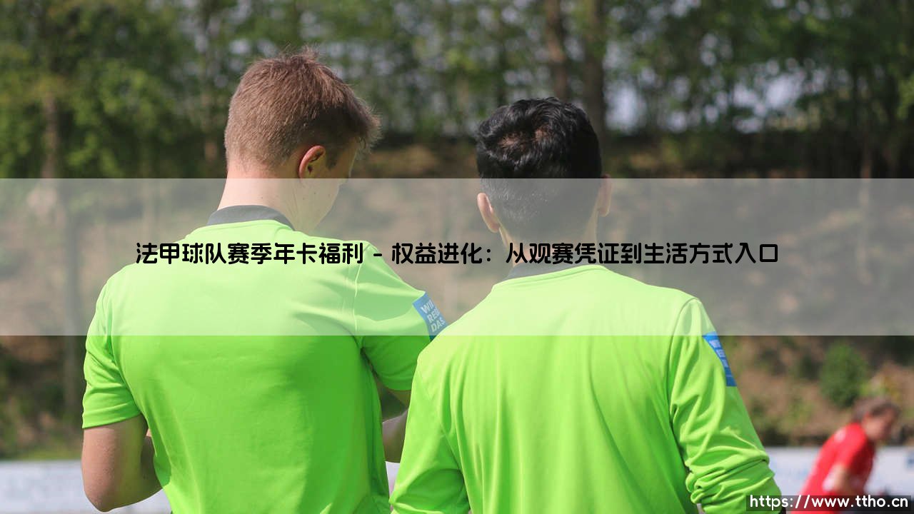 法甲球队赛季年卡福利：超越90分钟的专属世界-第1张图片-天体号