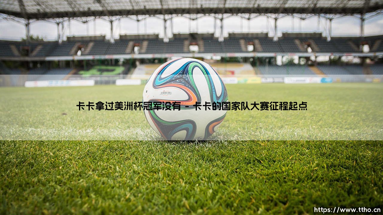 卡卡拿过美洲杯冠军没有?——「巴西金童」的国家队荣耀拼图-第1张图片-天体号 卡卡拿过美洲杯冠军没有?——「巴西金童」的国家队荣耀拼图-第1张图片-天体号