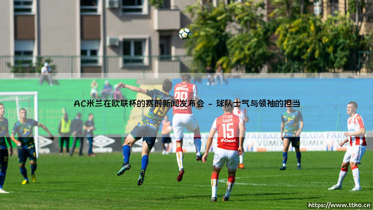 AC米兰在欧联杯的赛前新闻发布会:红黑军团吹响集结号角-第2张图片-天体号 AC米兰在欧联杯的赛前新闻发布会:红黑军团吹响集结号角-第2张图片-天体号
