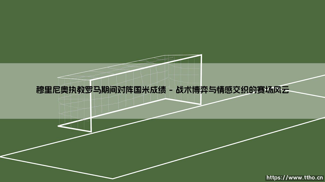 穆里尼奥执教罗马期间对阵国米成绩全解析-第1张图片-天体号 穆里尼奥执教罗马期间对阵国米成绩全解析-第1张图片-天体号