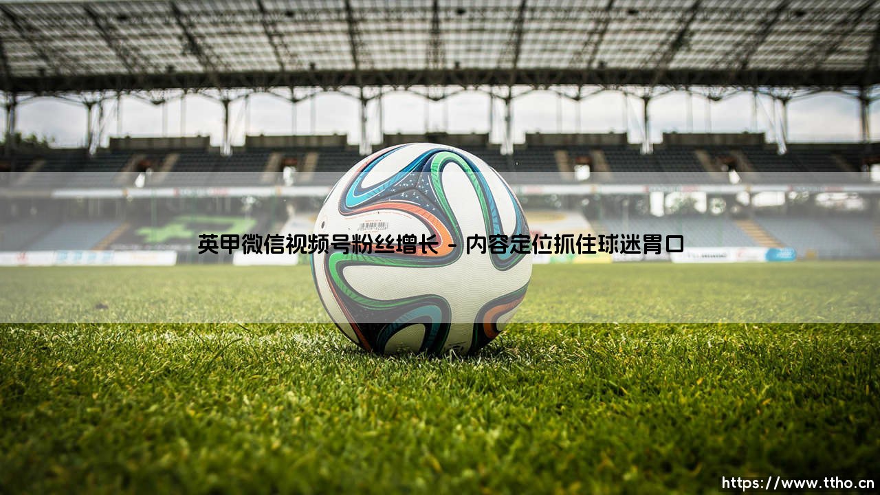英甲微信视频号粉丝增长:如何实现突破?「英甲俱乐部视频号吸粉实战指南」-第1张图片-天体号 英甲微信视频号粉丝增长:如何实现突破?「英甲俱乐部视频号吸粉实战指南」-第1张图片-天体号