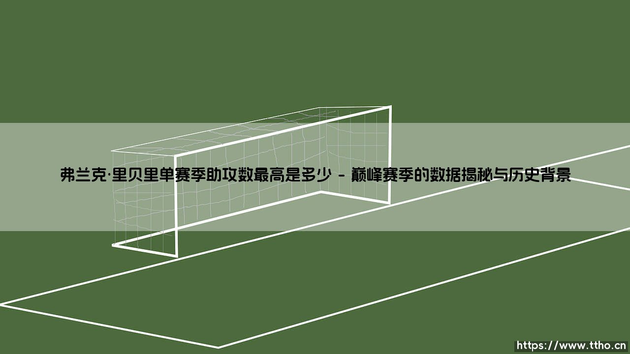 弗兰克·里贝里单赛季助攻数最高是多少？剖析法国边锋的巅峰创造时刻-第1张图片-天体号