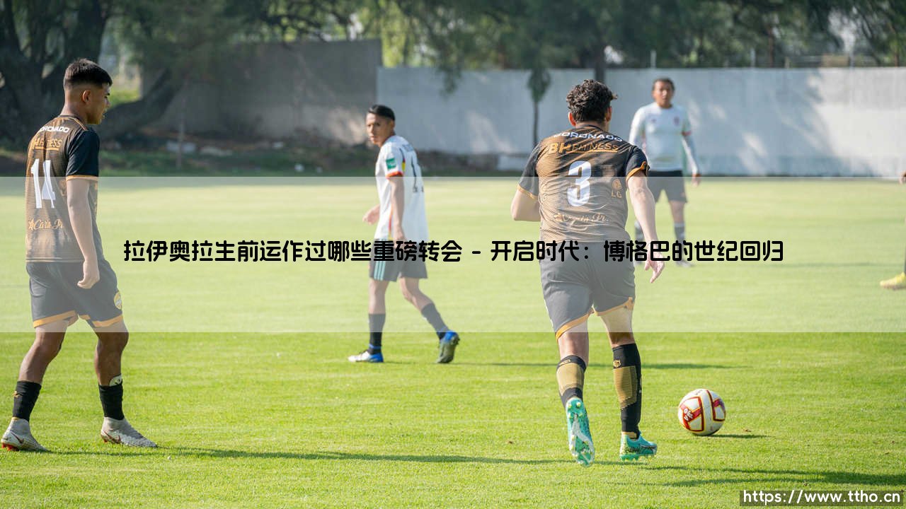 拉伊奥拉生前运作过哪些重磅转会?盘点足坛巨鳄的惊天手笔-第1张图片-天体号 拉伊奥拉生前运作过哪些重磅转会?盘点足坛巨鳄的惊天手笔-第1张图片-天体号