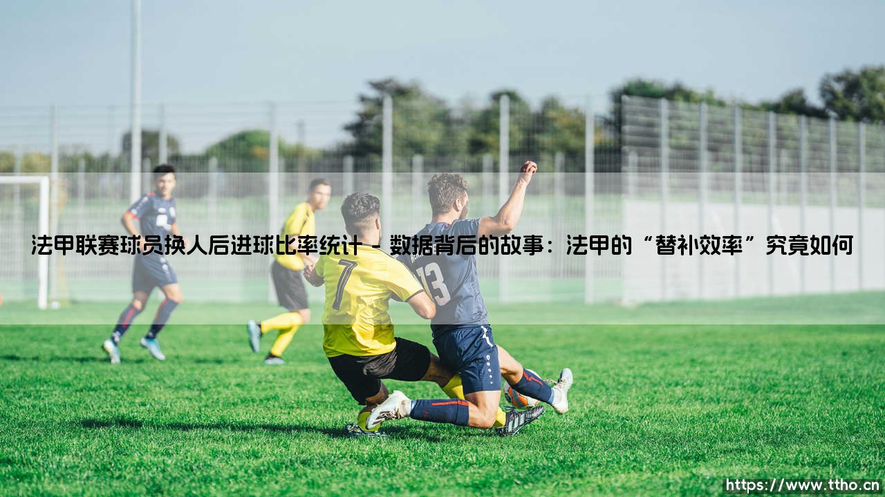 法甲联赛球员换人后进球比率统计:替补奇兵如何改变战局?-第1张图片-天体号 法甲联赛球员换人后进球比率统计:替补奇兵如何改变战局?-第1张图片-天体号