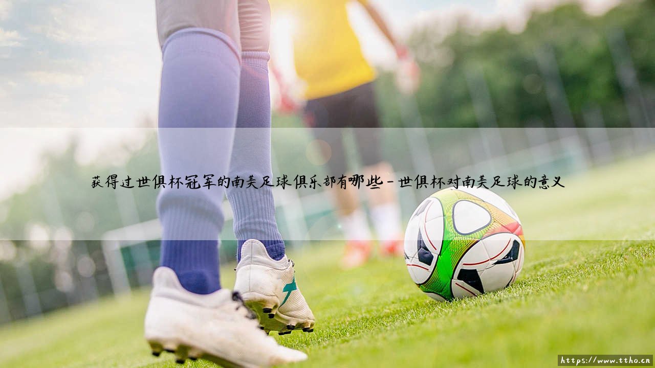 南美足球的世俱杯荣耀殿堂:哪些俱乐部曾登上世界之巅?-第4张图片-天体号 南美足球的世俱杯荣耀殿堂:哪些俱乐部曾登上世界之巅?-第4张图片-天体号