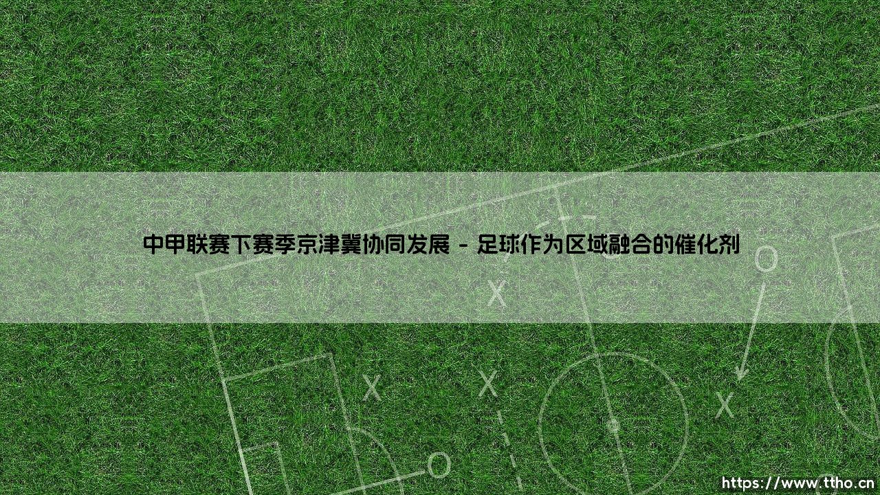 中甲联赛下赛季京津冀协同发展:新格局还是旧地图? - 探讨足球区域一体化的未来-第1张图片-天体号 中甲联赛下赛季京津冀协同发展:新格局还是旧地图? - 探讨足球区域一体化的未来-第1张图片-天体号