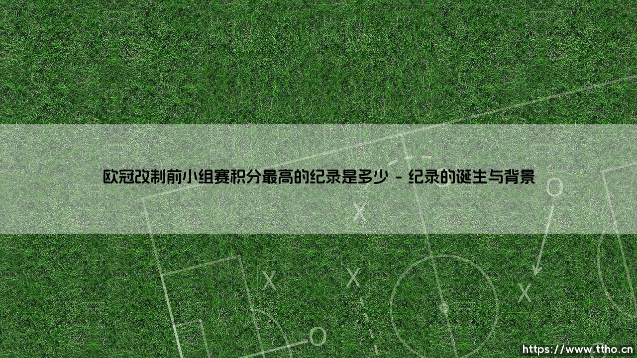 欧冠改制前小组赛积分最高的纪录是多少?探寻欧冠历史上的最高小组赛积分纪录-第1张图片-天体号 欧冠改制前小组赛积分最高的纪录是多少?探寻欧冠历史上的最高小组赛积分纪录-第1张图片-天体号