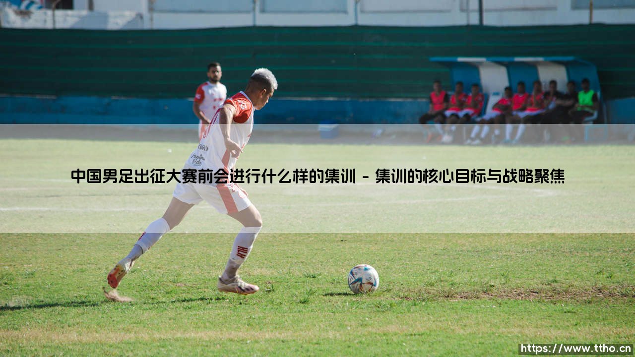 剑指大赛:中国男足出征前集训全解析;磨砺锋芒:大赛集训如何锻造国足战力-第1张图片-天体号 剑指大赛:中国男足出征前集训全解析;磨砺锋芒:大赛集训如何锻造国足战力-第1张图片-天体号