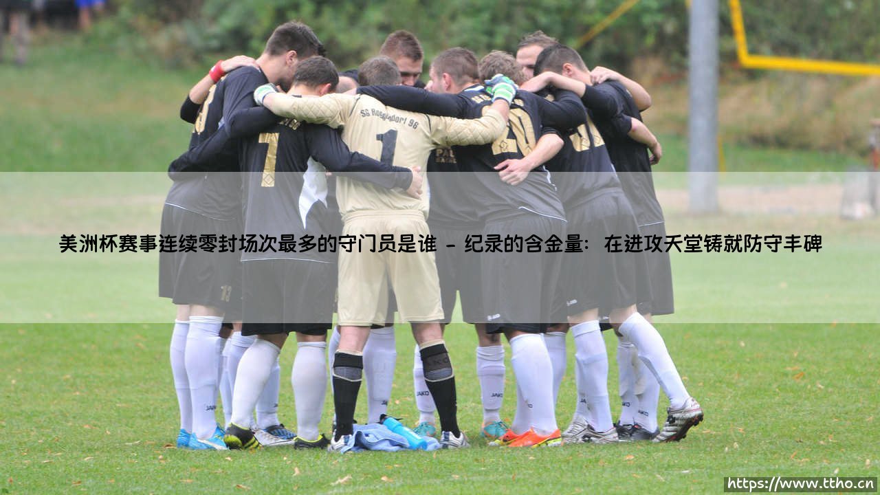 美洲杯赛事连续零封场次最多的守门员是谁?揭秘美洲杯零封纪录的守护神-第2张图片-天体号 美洲杯赛事连续零封场次最多的守门员是谁?揭秘美洲杯零封纪录的守护神-第2张图片-天体号