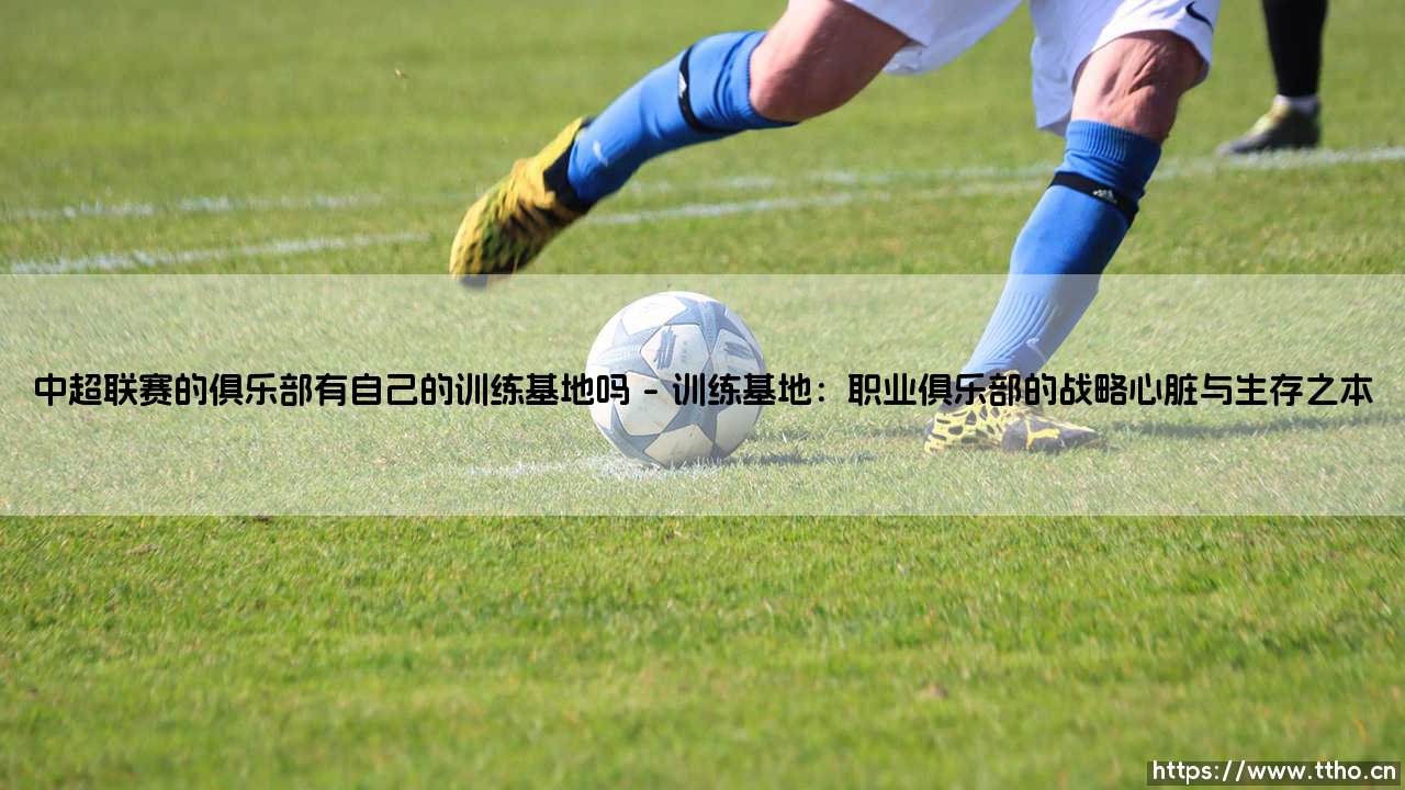 中超联赛的俱乐部有自己的训练基地吗——从中超训练基地的现状看职业化根基-第1张图片-天体号