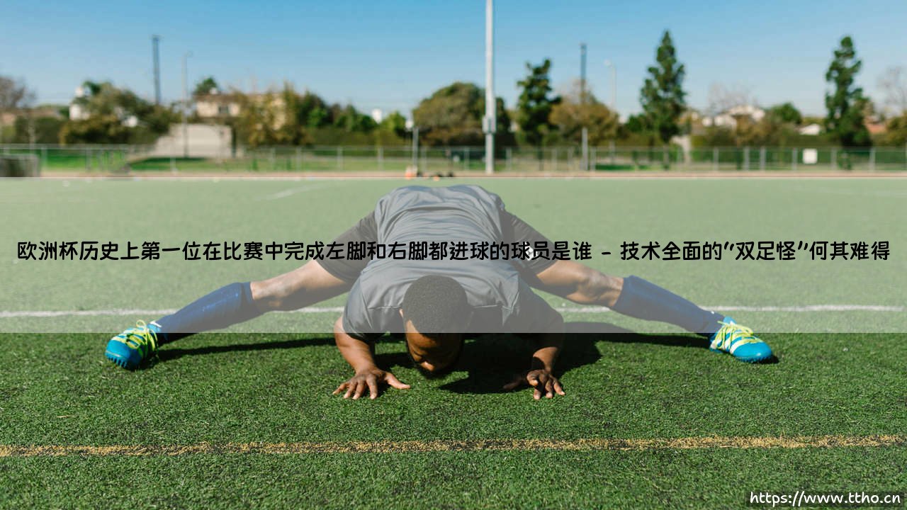 欧洲杯历史上第一位在比赛中完成左脚和右脚都进球的球员是谁「90+」-第2张图片-天体号 欧洲杯历史上第一位在比赛中完成左脚和右脚都进球的球员是谁「90+」-第2张图片-天体号