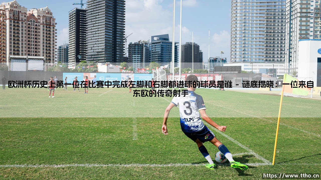 欧洲杯历史上第一位在比赛中完成左脚和右脚都进球的球员是谁「90+」-第1张图片-天体号 欧洲杯历史上第一位在比赛中完成左脚和右脚都进球的球员是谁「90+」-第1张图片-天体号