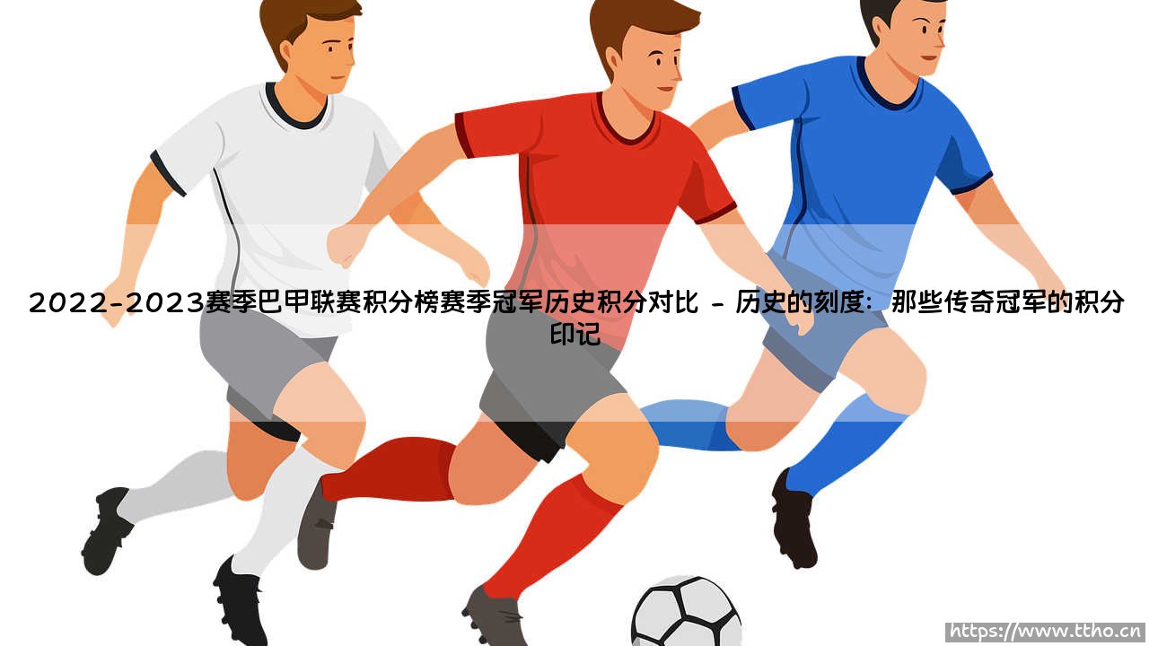 2022-2023赛季巴甲联赛积分榜:谁是王者?赛季冠军与历史积分的深度对比-第2张图片-天体号 2022-2023赛季巴甲联赛积分榜:谁是王者?赛季冠军与历史积分的深度对比-第2张图片-天体号