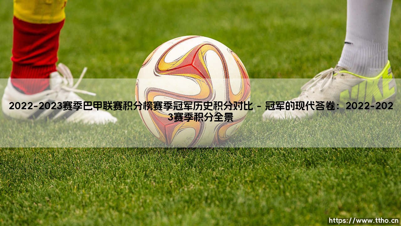 2022-2023赛季巴甲联赛积分榜:谁是王者?赛季冠军与历史积分的深度对比-第1张图片-天体号 2022-2023赛季巴甲联赛积分榜:谁是王者?赛季冠军与历史积分的深度对比-第1张图片-天体号