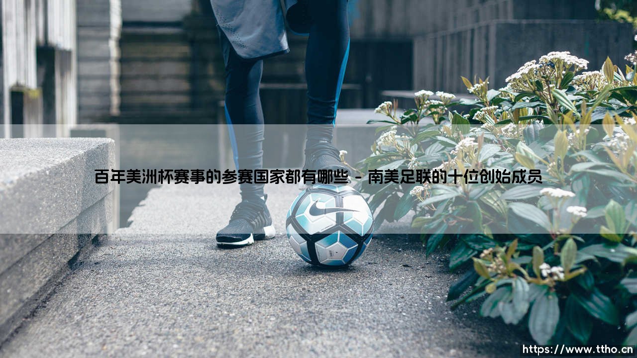 百年美洲杯的参赛国都有哪些？——细数那些闪耀美洲大陆的足球劲旅-第1张图片-天体号