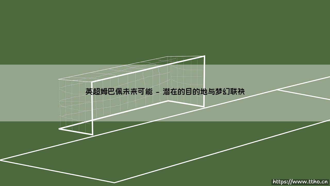 英超姆巴佩未来可能:巨星西行后的下一个篇章-第2张图片-天体号 英超姆巴佩未来可能:巨星西行后的下一个篇章-第2张图片-天体号