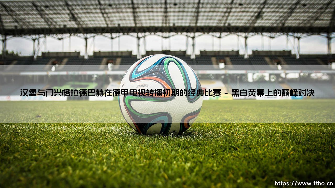 经典对决的起点：汉堡与门兴格拉德巴赫，德甲电视转播初期留下了怎样的传奇故事？-第1张图片-天体号