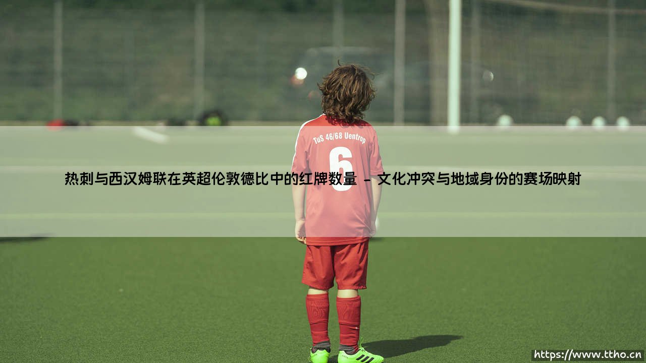 热刺与西汉姆联:英超伦敦德比中的红牌数量背后-第2张图片-天体号 热刺与西汉姆联:英超伦敦德比中的红牌数量背后-第2张图片-天体号