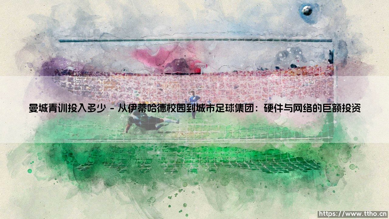 曼城青训投入多少?揭秘蓝月军团的人才工厂-第1张图片-天体号 曼城青训投入多少?揭秘蓝月军团的人才工厂-第1张图片-天体号