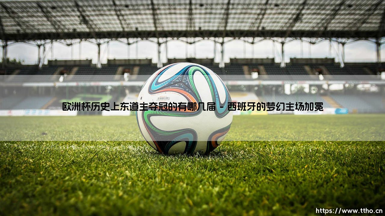欧洲杯历史上东道主夺冠的有哪几届(天下足球)-第1张图片-天体号 欧洲杯历史上东道主夺冠的有哪几届(天下足球)-第1张图片-天体号