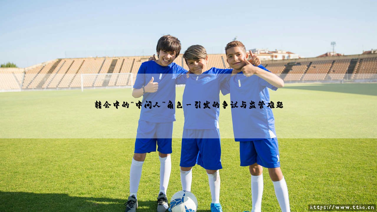 转会中的“中间人”角色：看不见的操盘手，还是不可或缺的桥梁？-第3张图片-天体号