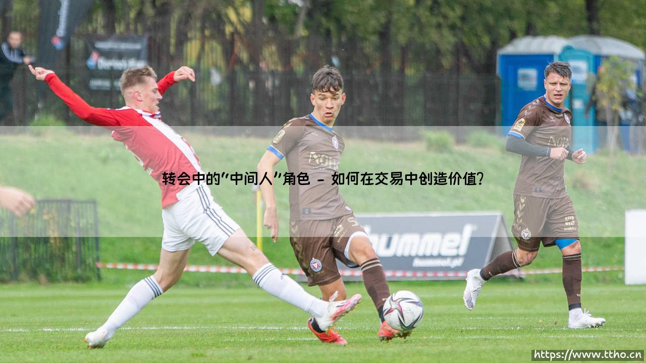 转会中的“中间人”角色：看不见的操盘手，还是不可或缺的桥梁？-第2张图片-天体号