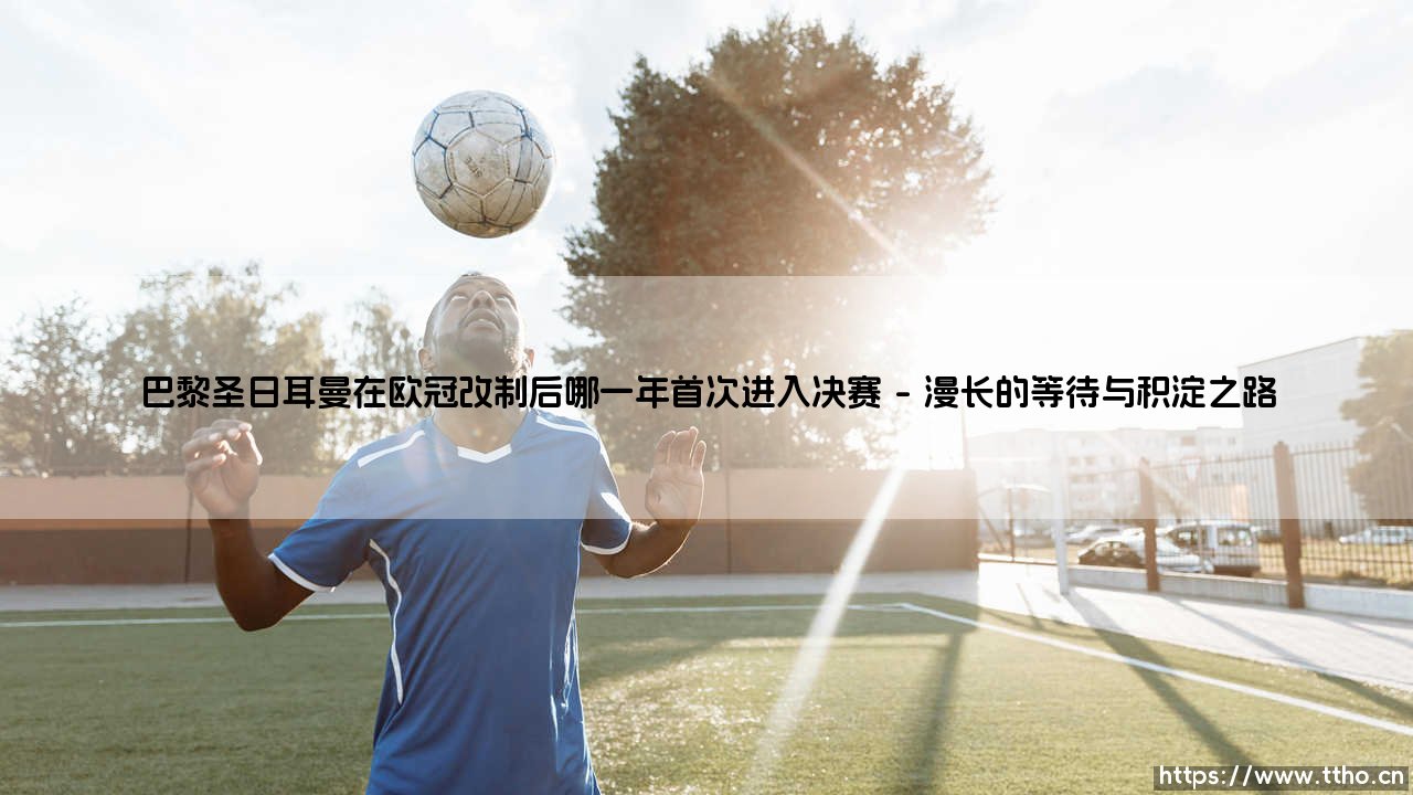 巴黎圣日耳曼在欧冠改制后哪一年首次进入决赛【远方的球门】-第1张图片-天体号