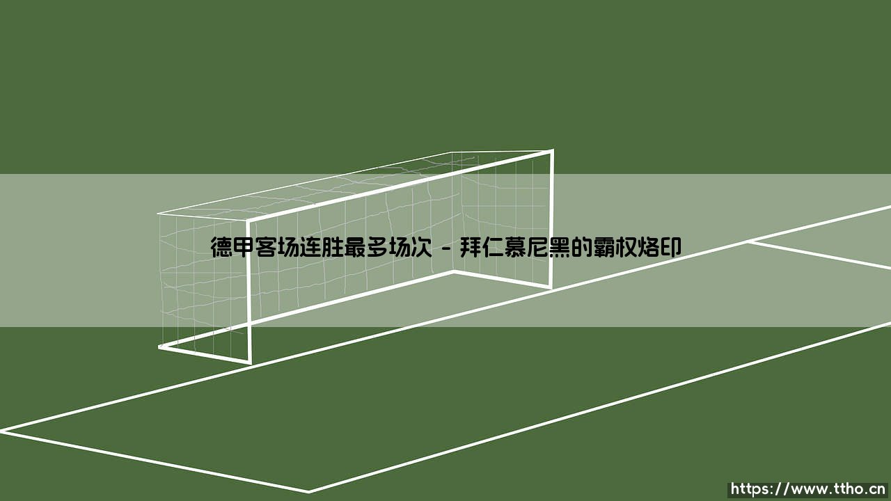 德甲客场连胜最多场次的背后:钢铁意志还是时代机遇?-第1张图片-天体号 德甲客场连胜最多场次的背后:钢铁意志还是时代机遇?-第1张图片-天体号