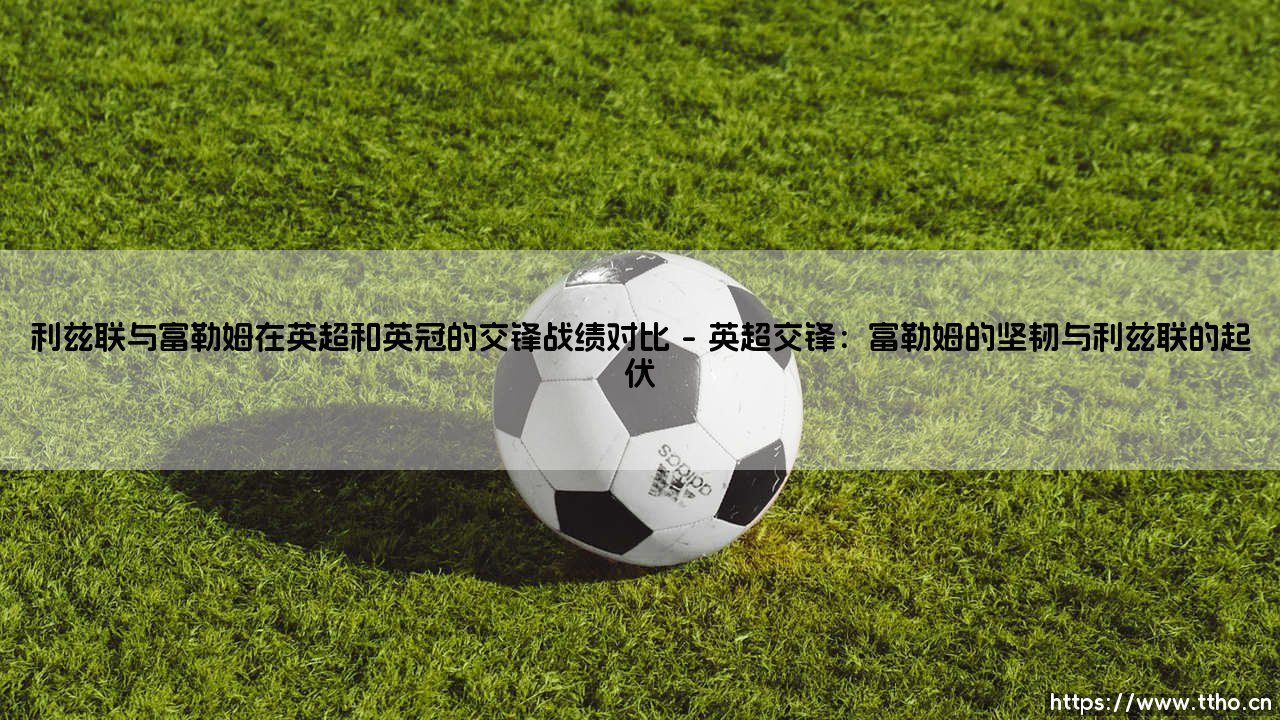 利兹联与富勒姆交锋战绩对比:一场跨越英超与英冠的较量史-第1张图片-天体号 利兹联与富勒姆交锋战绩对比:一场跨越英超与英冠的较量史-第1张图片-天体号