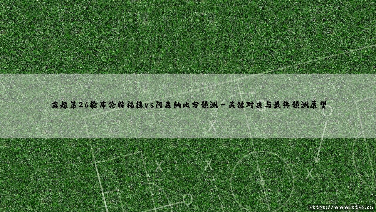 英超第26轮布伦特福德vs阿森纳比分预测:枪手能否攻克“蜜蜂”主场?-第3张图片-天体号 英超第26轮布伦特福德vs阿森纳比分预测:枪手能否攻克“蜜蜂”主场?-第3张图片-天体号