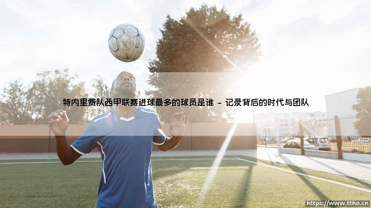 特内里费队史西甲射手王:追寻特内里费队西甲联赛进球最多的球员足迹-第2张图片-天体号 特内里费队史西甲射手王:追寻特内里费队西甲联赛进球最多的球员足迹-第2张图片-天体号