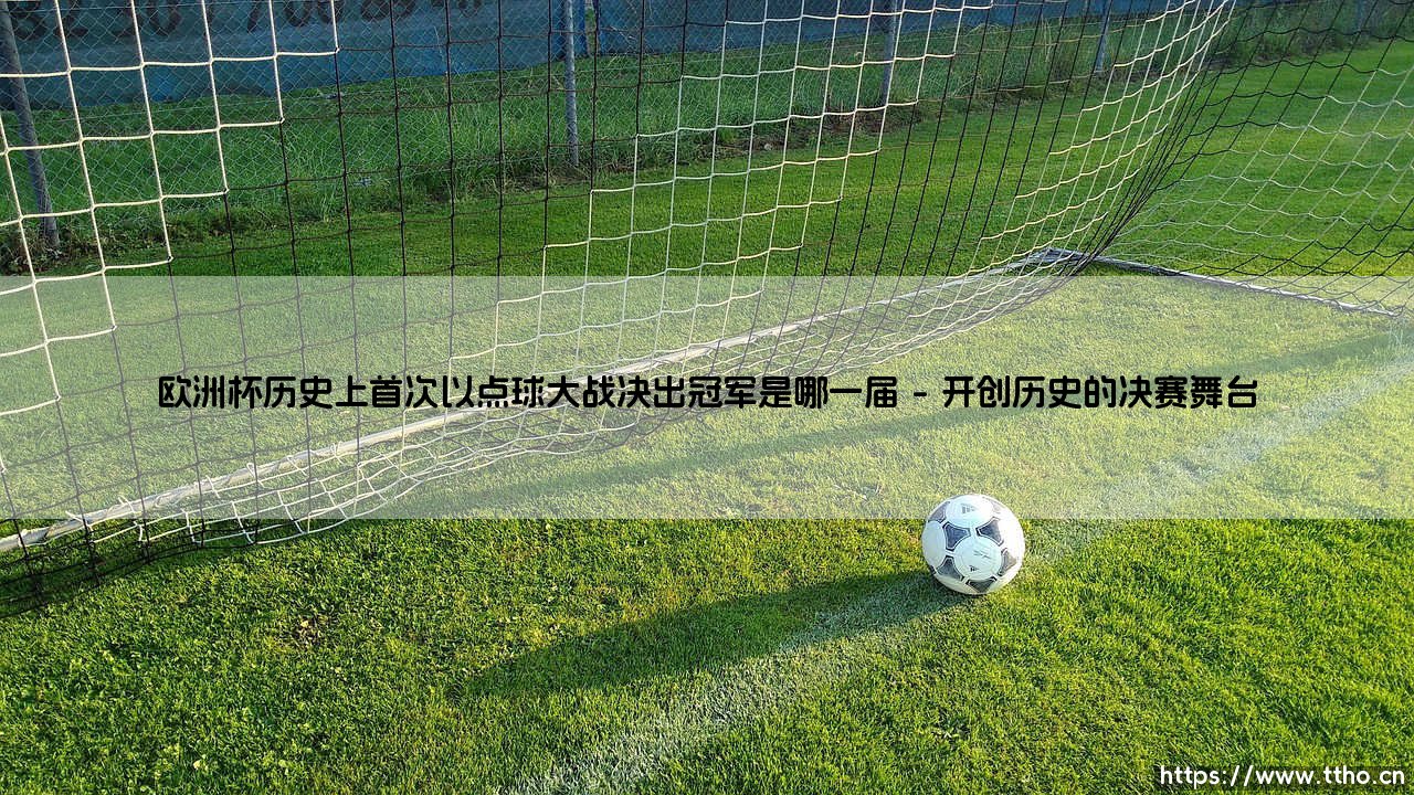 欧洲杯历史上首次以点球大战决出冠军是哪一届——地上足球-第1张图片-天体号 欧洲杯历史上首次以点球大战决出冠军是哪一届——地上足球-第1张图片-天体号