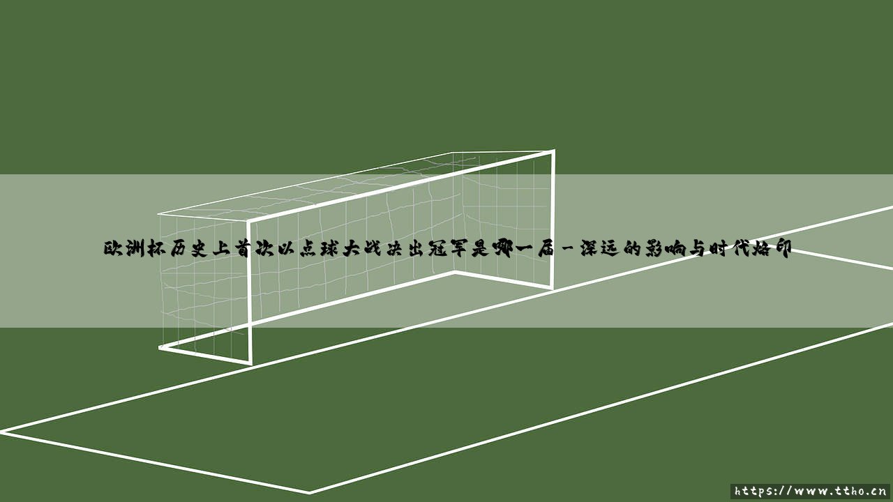 欧洲杯历史上首次以点球大战决出冠军是哪一届——地上足球-第3张图片-天体号 欧洲杯历史上首次以点球大战决出冠军是哪一届——地上足球-第3张图片-天体号