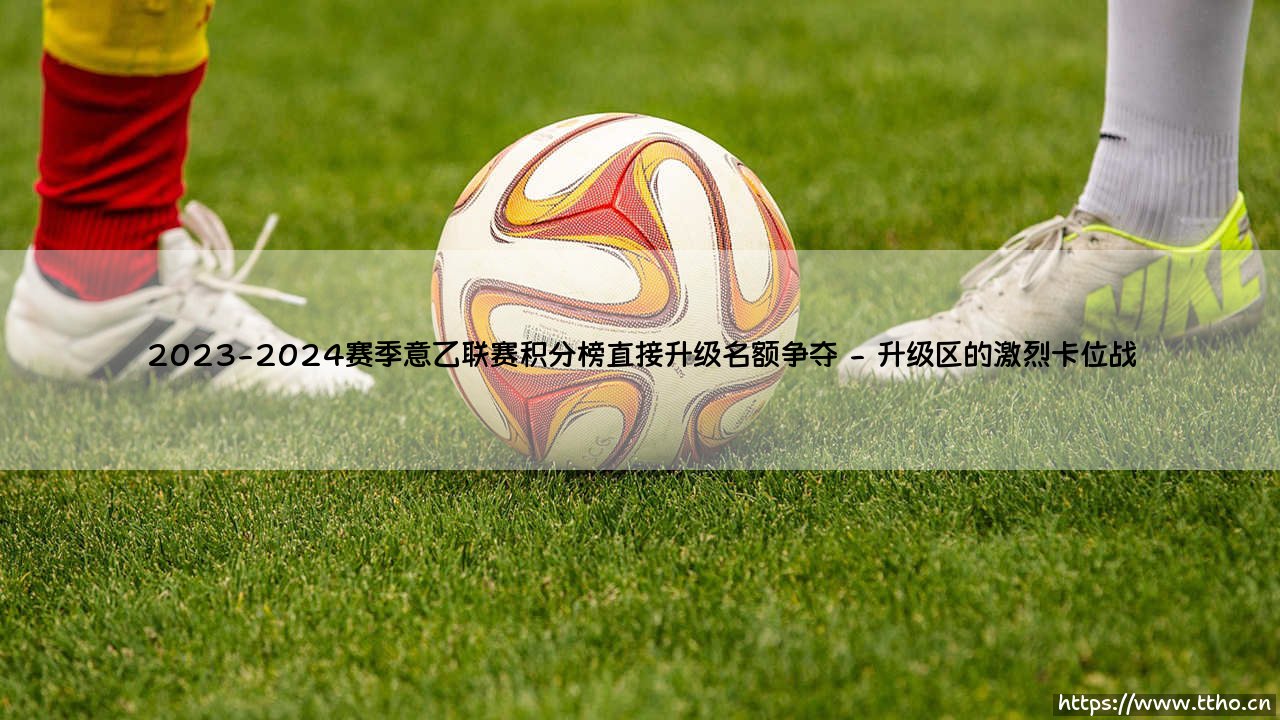 谁将踏上意甲舞台?2023-2024赛季意乙联赛积分榜:「直接升级名额争夺」终极解析-第2张图片-天体号 谁将踏上意甲舞台?2023-2024赛季意乙联赛积分榜:「直接升级名额争夺」终极解析-第2张图片-天体号