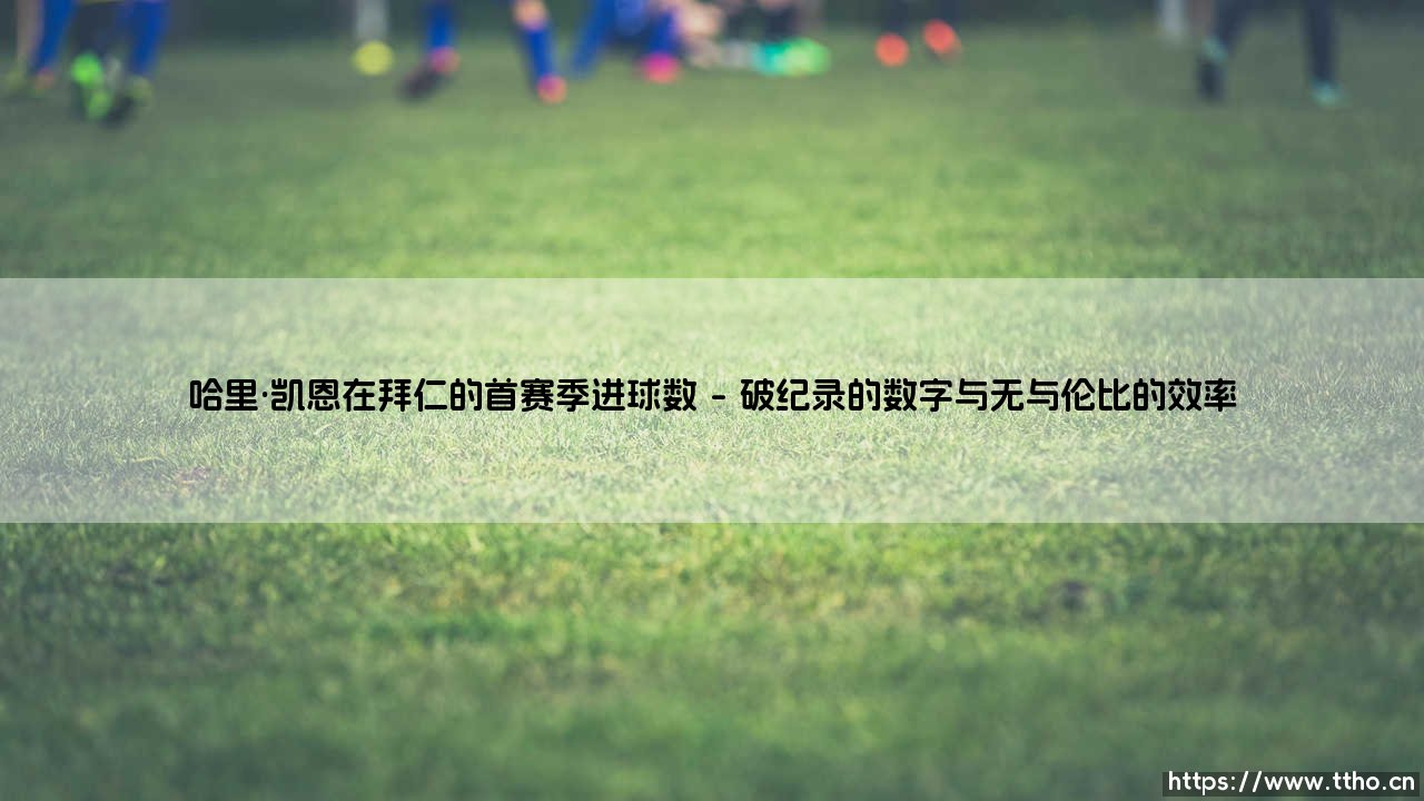 哈里·凯恩在拜仁的首赛季进球数:一段非凡的适应之旅-第1张图片-天体号 哈里·凯恩在拜仁的首赛季进球数:一段非凡的适应之旅-第1张图片-天体号