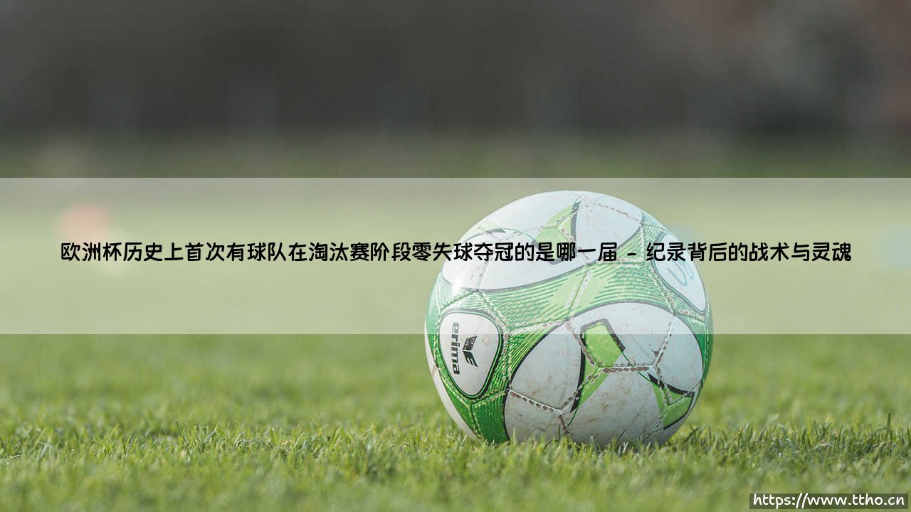 欧洲杯历史上首次有球队在淘汰赛阶段零失球夺冠的是哪一届(足球那些事儿)-第2张图片-天体号 欧洲杯历史上首次有球队在淘汰赛阶段零失球夺冠的是哪一届(足球那些事儿)-第2张图片-天体号