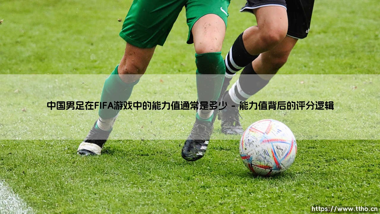 中国男足在FIFA游戏中的能力值通常是多少?揭开虚拟绿茵场上的真实评分-第1张图片-天体号 中国男足在FIFA游戏中的能力值通常是多少?揭开虚拟绿茵场上的真实评分-第1张图片-天体号