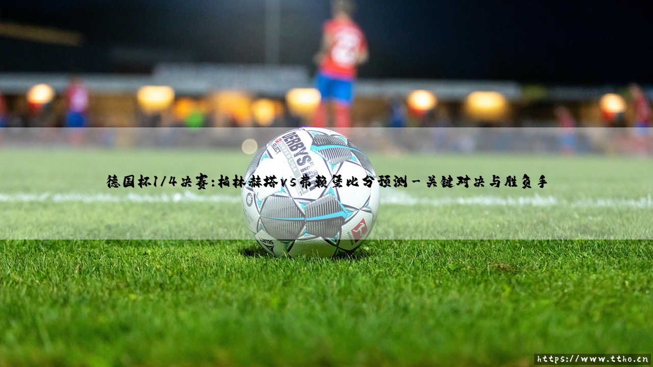 德国杯1/4决赛前瞻:柏林赫塔vs弗赖堡 - 谁将锁定四强席位?「黑马之争与晋级悬念」-第3张图片-天体号 德国杯1/4决赛前瞻:柏林赫塔vs弗赖堡 - 谁将锁定四强席位?「黑马之争与晋级悬念」-第3张图片-天体号