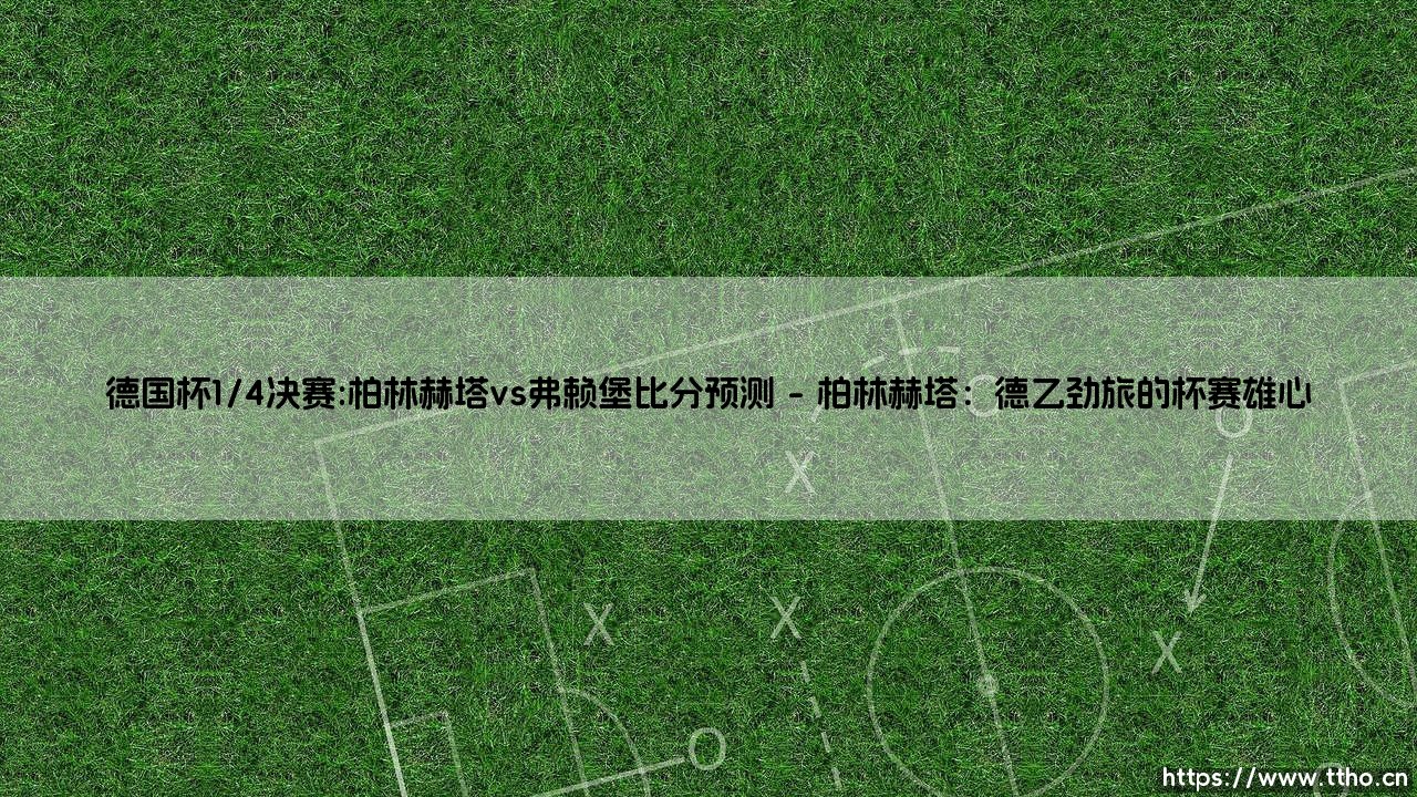 德国杯1/4决赛前瞻:柏林赫塔vs弗赖堡 - 谁将锁定四强席位?「黑马之争与晋级悬念」-第1张图片-天体号 德国杯1/4决赛前瞻:柏林赫塔vs弗赖堡 - 谁将锁定四强席位?「黑马之争与晋级悬念」-第1张图片-天体号