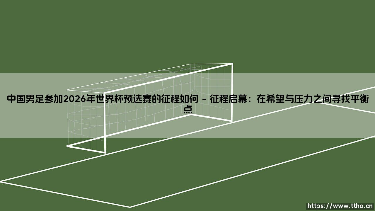 中国男足参加2026年世界杯预选赛的征程如何:一场关于信念与现实的漫长跋涉-第1张图片-天体号 中国男足参加2026年世界杯预选赛的征程如何:一场关于信念与现实的漫长跋涉-第1张图片-天体号