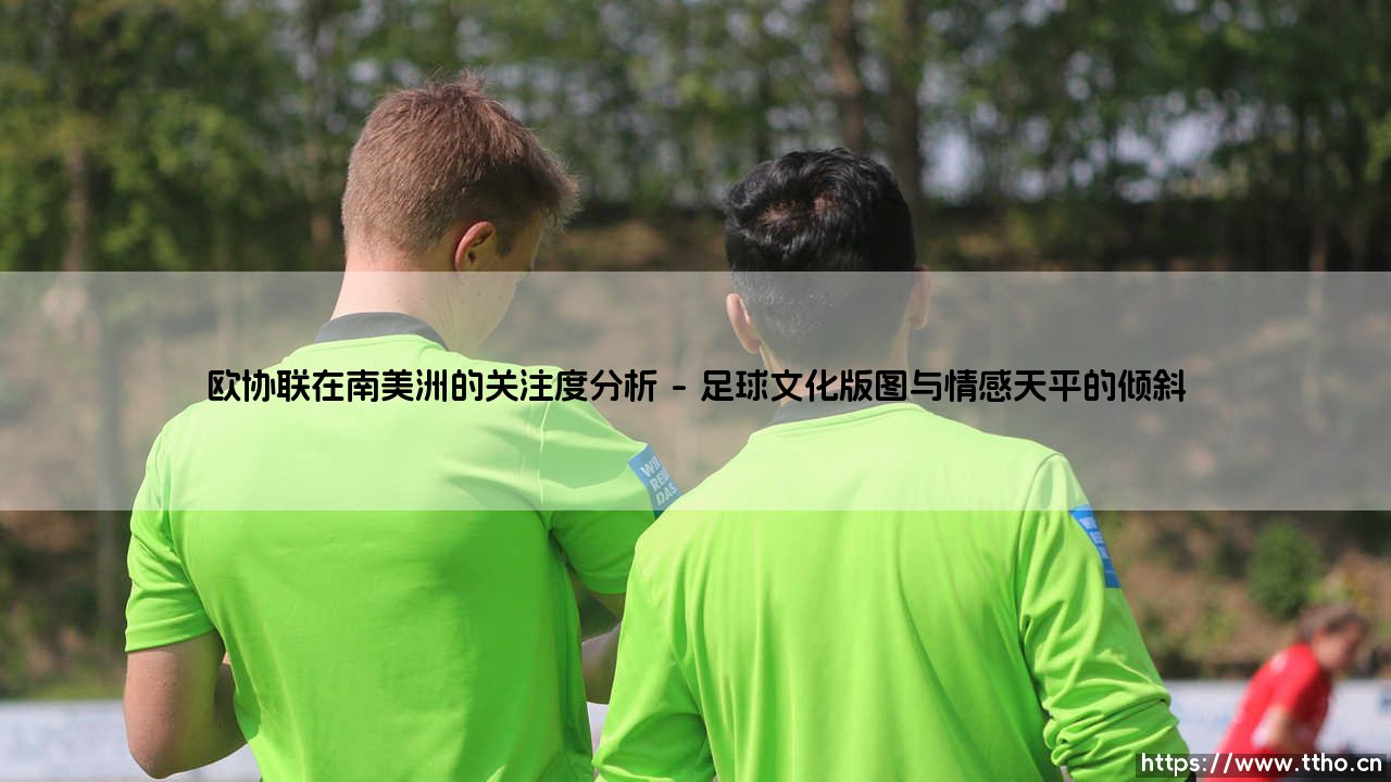 欧协联在南美洲的关注度分析:一场跨越重洋的隐形足球对话-第1张图片-天体号 欧协联在南美洲的关注度分析:一场跨越重洋的隐形足球对话-第1张图片-天体号