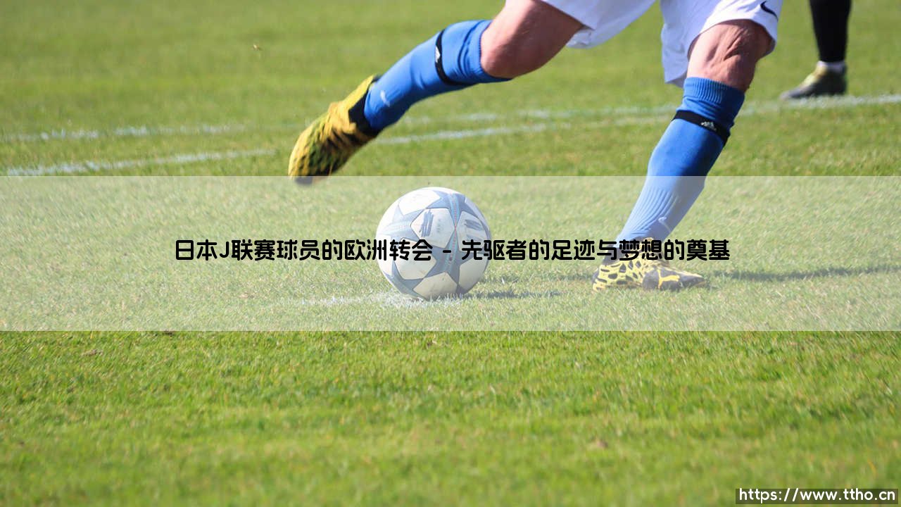 日本J联赛球员的欧洲转会:一场跨越万里的足球梦想远征-第1张图片-天体号 日本J联赛球员的欧洲转会:一场跨越万里的足球梦想远征-第1张图片-天体号